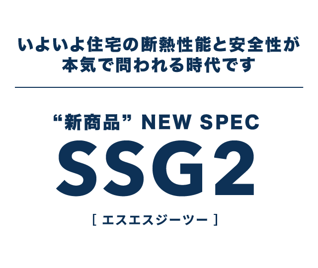 いよいよ住宅の断熱性能と安全性が本気で問われる時代です “新商品” NEW SPEC SSG2[エスエスジーツー]