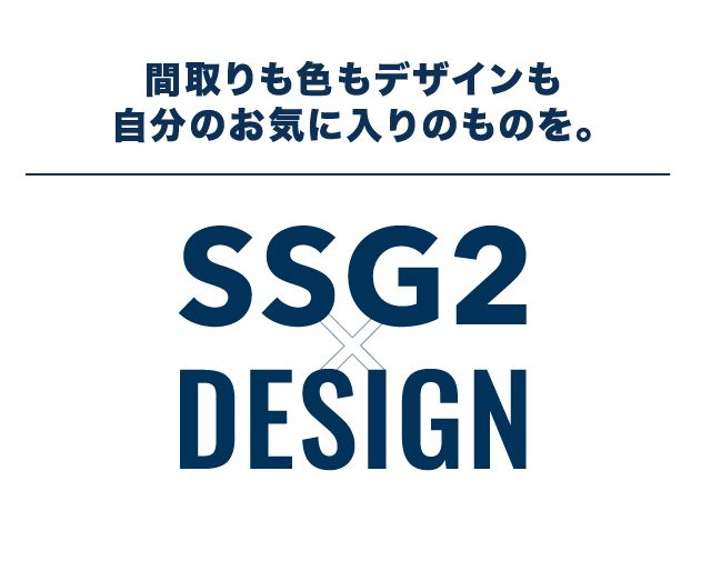 間取りも色もデザインも自分のお気に入りのものを。 SSG2×DESIGN