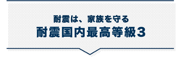 耐震は、家族を守る 耐震国内最高等級3