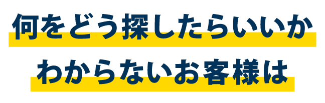 何をどう探したらいいかわからないお客様は